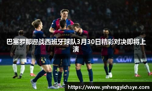 巴塞罗那迎战西班牙球队3月30日精彩对决即将上演