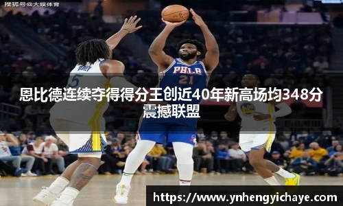 恩比德连续夺得得分王创近40年新高场均348分震撼联盟